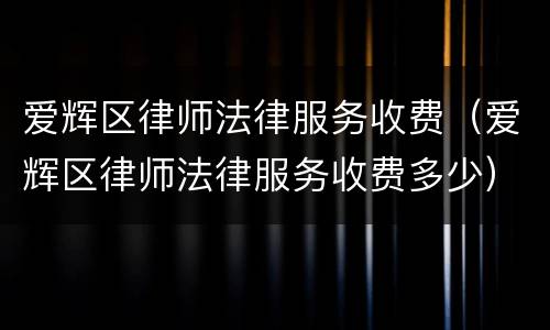爱辉区律师法律服务收费（爱辉区律师法律服务收费多少）