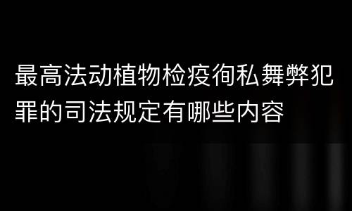 最高法动植物检疫徇私舞弊犯罪的司法规定有哪些内容