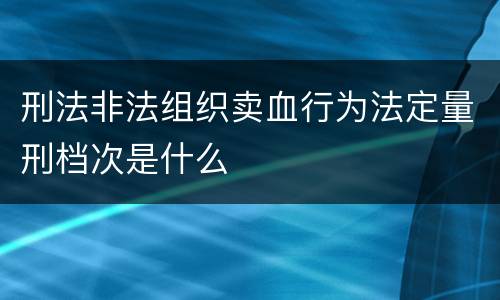 刑法非法组织卖血行为法定量刑档次是什么