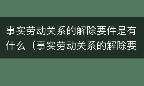 事实劳动关系的解除要件是有什么（事实劳动关系的解除要件是有什么规定）