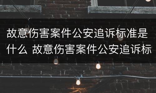 故意伤害案件公安追诉标准是什么 故意伤害案件公安追诉标准是什么规定