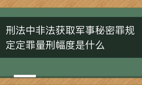 刑法中非法获取军事秘密罪规定定罪量刑幅度是什么