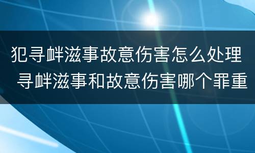 犯寻衅滋事故意伤害怎么处理 寻衅滋事和故意伤害哪个罪重