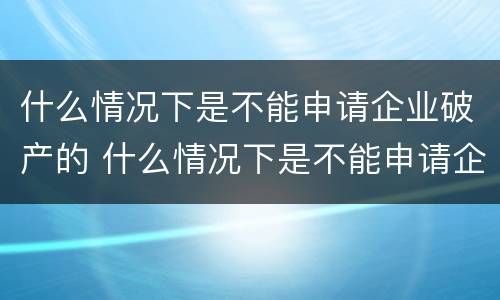 什么情况下是不能申请企业破产的 什么情况下是不能申请企业破产的呢