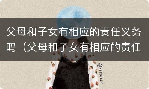 父母和子女有相应的责任义务吗（父母和子女有相应的责任义务吗）
