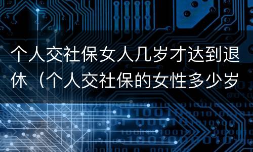 个人交社保女人几岁才达到退休（个人交社保的女性多少岁可以退休）