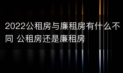 2022公租房与廉租房有什么不同 公租房还是廉租房