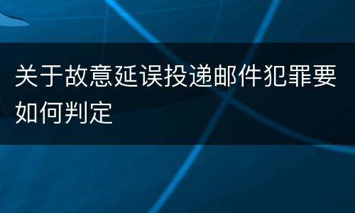关于故意延误投递邮件犯罪要如何判定