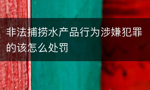 非法捕捞水产品行为涉嫌犯罪的该怎么处罚