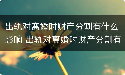 出轨对离婚时财产分割有什么影响 出轨对离婚时财产分割有什么影响吗