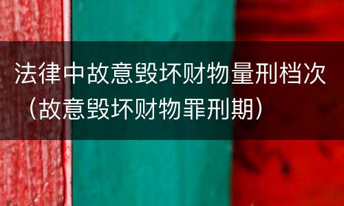 法律中故意毁坏财物量刑档次（故意毁坏财物罪刑期）