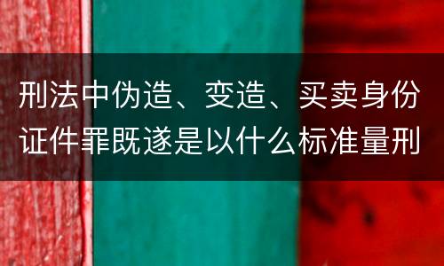 刑法中伪造、变造、买卖身份证件罪既遂是以什么标准量刑的