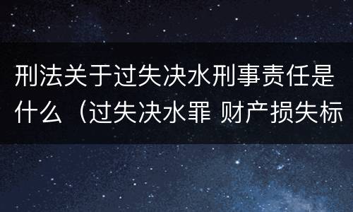 刑法关于过失决水刑事责任是什么（过失决水罪 财产损失标准）
