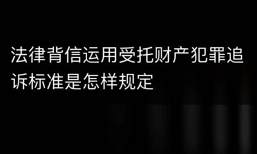 法律背信运用受托财产犯罪追诉标准是怎样规定