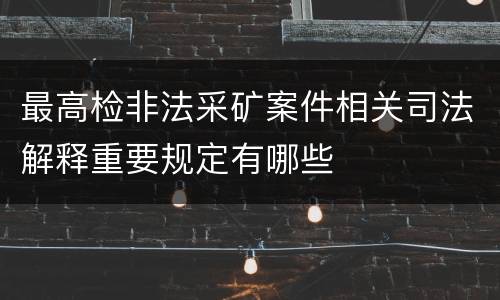 最高检非法采矿案件相关司法解释重要规定有哪些