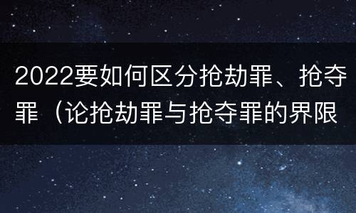 2022要如何区分抢劫罪、抢夺罪（论抢劫罪与抢夺罪的界限）