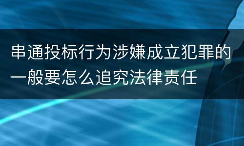 串通投标行为涉嫌成立犯罪的一般要怎么追究法律责任