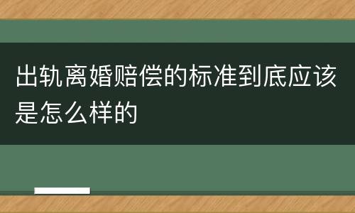 出轨离婚赔偿的标准到底应该是怎么样的