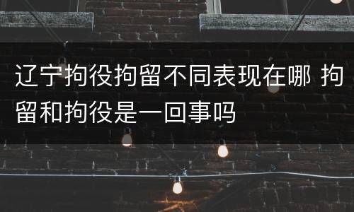 辽宁拘役拘留不同表现在哪 拘留和拘役是一回事吗