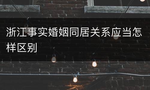 浙江事实婚姻同居关系应当怎样区别
