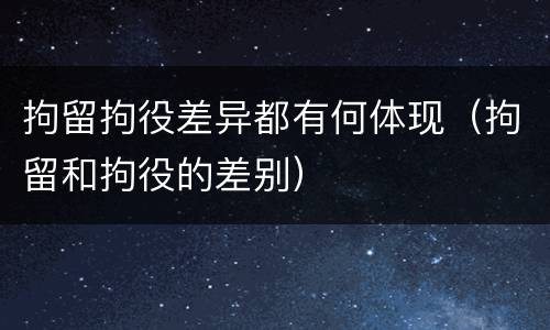 拘留拘役差异都有何体现（拘留和拘役的差别）