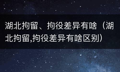湖北拘留、拘役差异有啥（湖北拘留,拘役差异有啥区别）