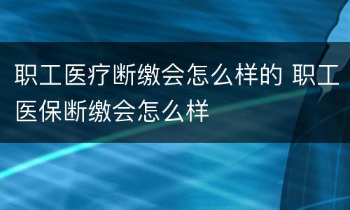 职工医疗断缴会怎么样的 职工医保断缴会怎么样