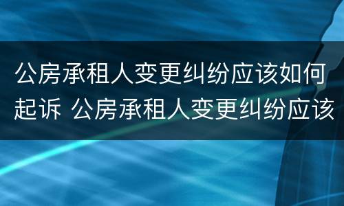 公房承租人变更纠纷应该如何起诉 公房承租人变更纠纷应该如何起诉他