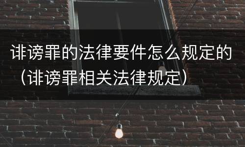 诽谤罪的法律要件怎么规定的（诽谤罪相关法律规定）