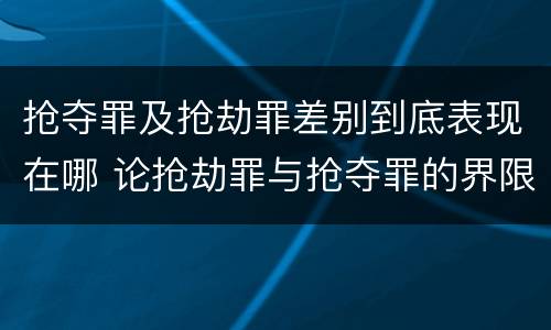 抢夺罪及抢劫罪差别到底表现在哪 论抢劫罪与抢夺罪的界限