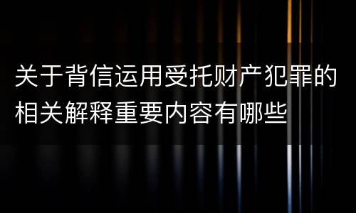 关于背信运用受托财产犯罪的相关解释重要内容有哪些