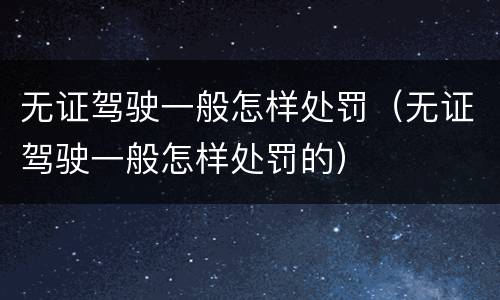 无证驾驶一般怎样处罚（无证驾驶一般怎样处罚的）