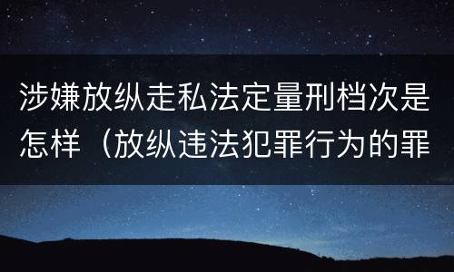涉嫌放纵走私法定量刑档次是怎样（放纵违法犯罪行为的罪名）