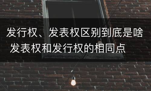发行权、发表权区别到底是啥 发表权和发行权的相同点