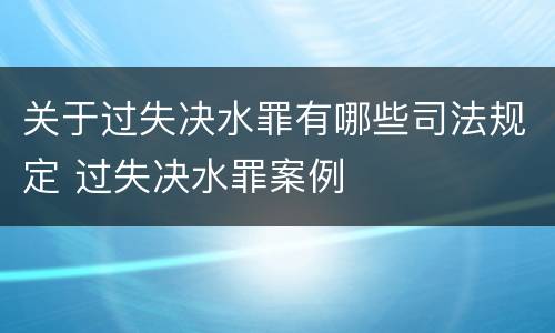 关于过失决水罪有哪些司法规定 过失决水罪案例