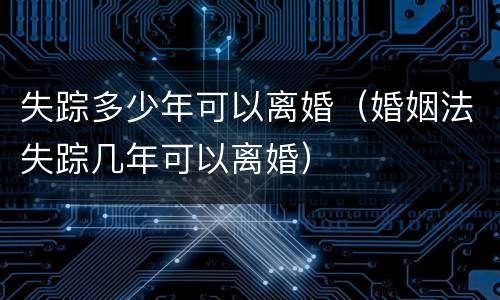 失踪多少年可以离婚（婚姻法失踪几年可以离婚）