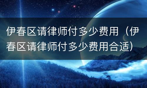伊春区请律师付多少费用（伊春区请律师付多少费用合适）