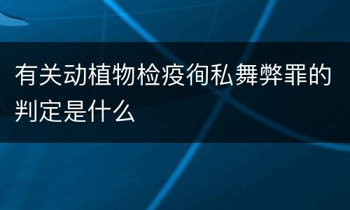 有关动植物检疫徇私舞弊罪的判定是什么