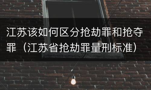 江苏该如何区分抢劫罪和抢夺罪（江苏省抢劫罪量刑标准）