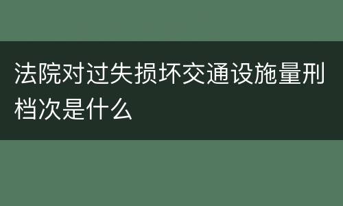 法院对过失损坏交通设施量刑档次是什么