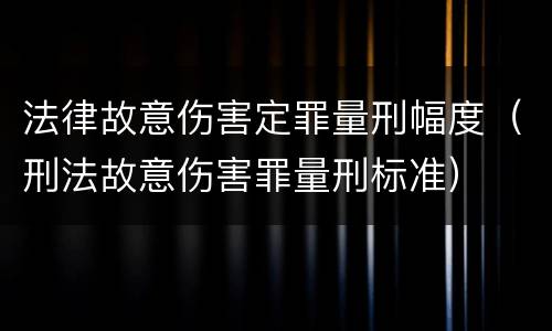 法律故意伤害定罪量刑幅度（刑法故意伤害罪量刑标准）