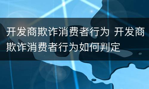 开发商欺诈消费者行为 开发商欺诈消费者行为如何判定