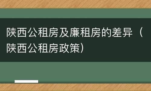 陕西公租房及廉租房的差异（陕西公租房政策）