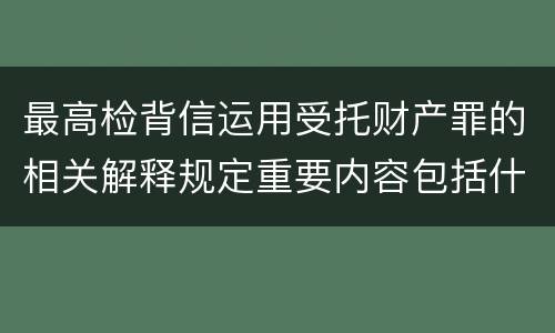 最高检背信运用受托财产罪的相关解释规定重要内容包括什么