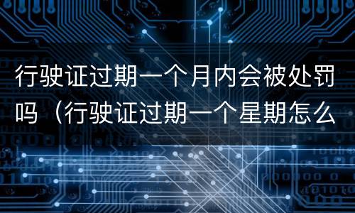 行驶证过期一个月内会被处罚吗（行驶证过期一个星期怎么办）