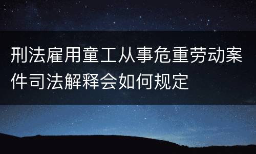 刑法雇用童工从事危重劳动案件司法解释会如何规定