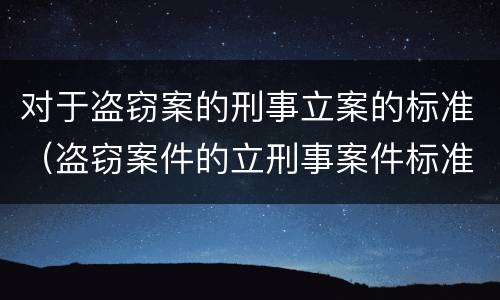 对于盗窃案的刑事立案的标准(盗窃案件的立刑事案件标准)