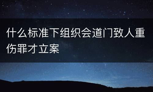什么标准下组织会道门致人重伤罪才立案