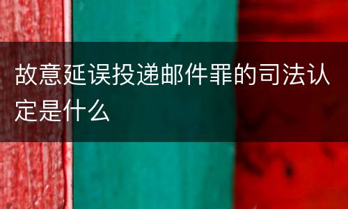 故意延误投递邮件罪的司法认定是什么