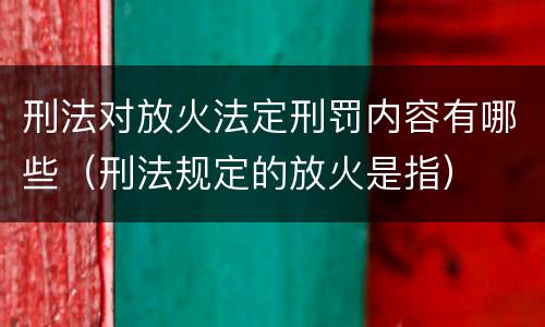 刑法对放火法定刑罚内容有哪些（刑法规定的放火是指）